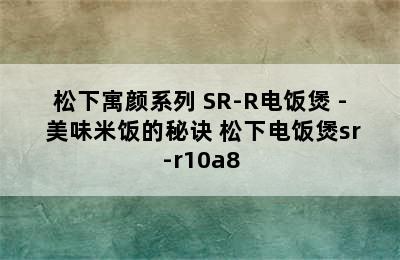 松下寓颜系列 SR-R电饭煲 - 美味米饭的秘诀 松下电饭煲sr-r10a8